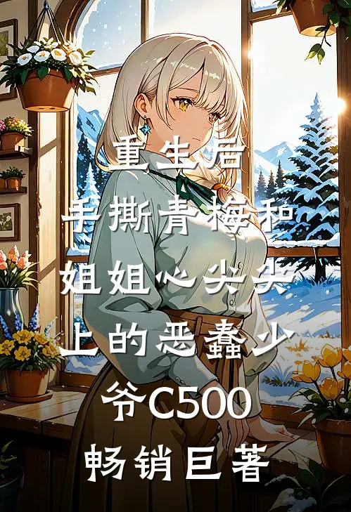 重生后，手撕青梅和姐姐心尖尖上的恶蠢少爷C500畅销巨著