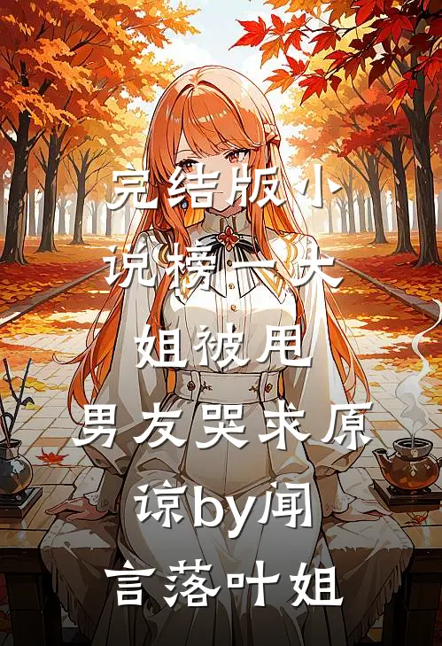 完结版小说榜一大姐被甩，男友哭求原谅by闻言落叶姐