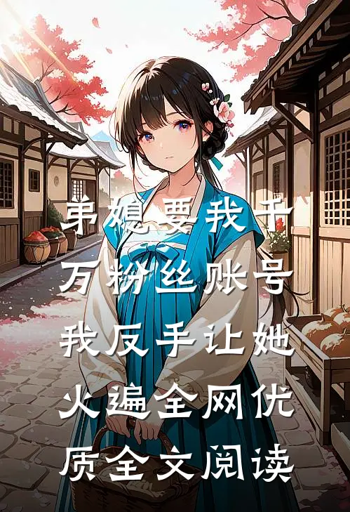 弟媳要我千万粉丝账号，我反手让她火遍全网优质全文阅读