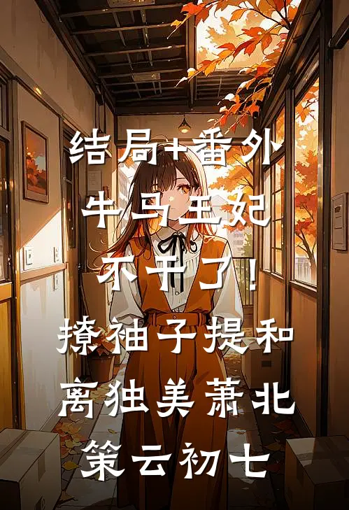 结局+番外牛马王妃不干了！撩袖子提和离独美萧北策云初七