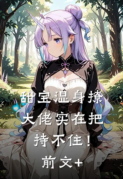 甜宝湿身撩，大佬实在把持不住！前文+