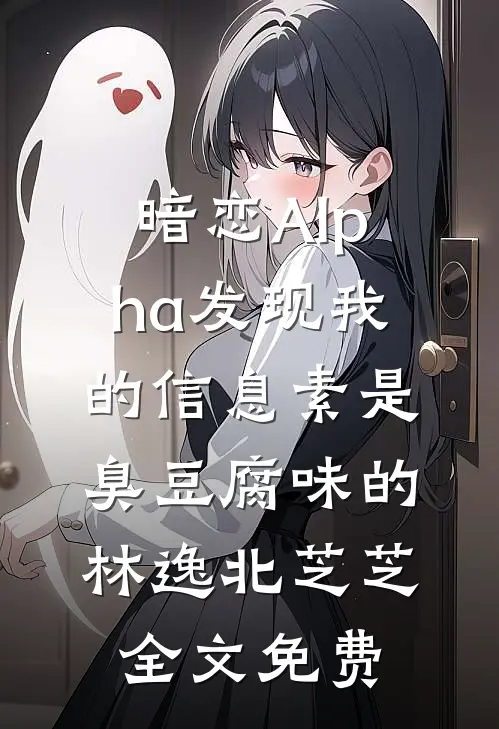 暗恋Alpha发现我的信息素是臭豆腐味的林逸北芝芝全文免费