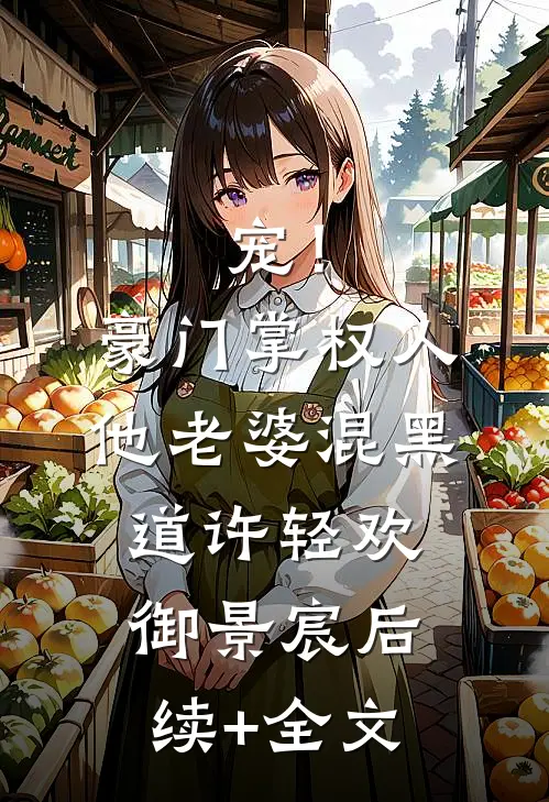 宠！豪门掌权人他老婆混黑道许轻欢御景宸后续+全文