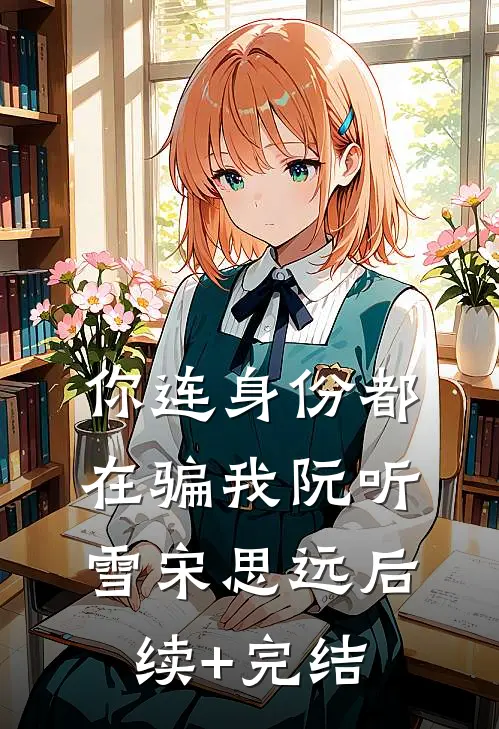 你连身份都在骗我阮听雪宋思远后续+完结