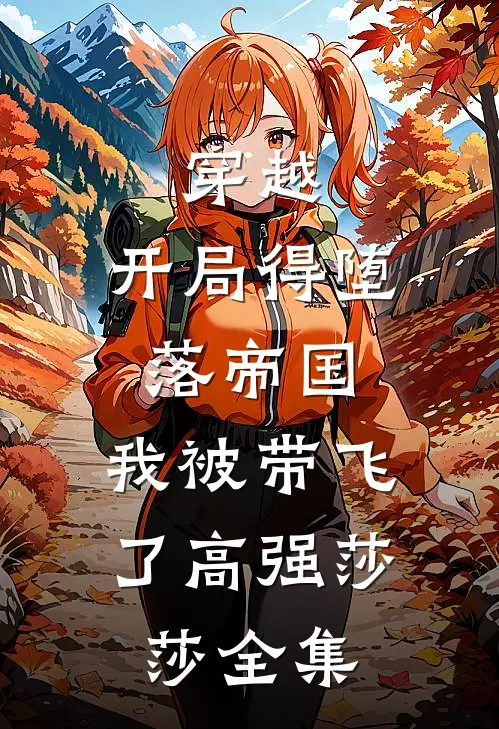 穿越：开局得堕落帝国，我被带飞了高强莎莎 全集