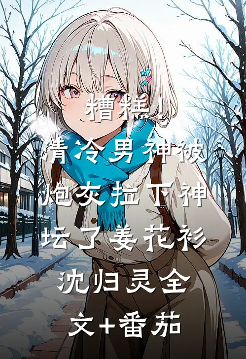 糟糕！清冷男神被炮灰拉下神坛了姜花衫沈归灵全文+番茄