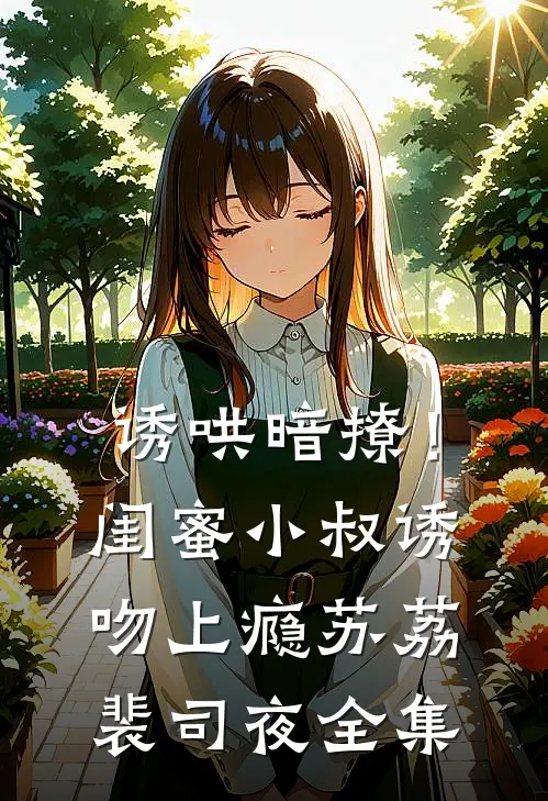 诱哄暗撩！闺蜜小叔诱吻上瘾苏荔裴司夜 全集