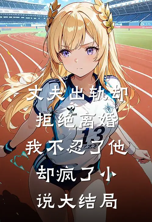 丈夫出轨却拒绝离婚，我不忍了他却疯了小说大结局