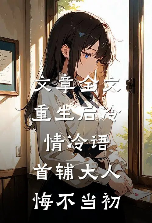 文章全文重生后冷情冷语，首辅大人悔不当初