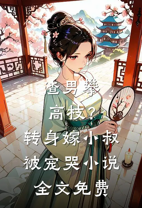 渣男攀高枝？转身嫁小叔被宠哭小说全文免费