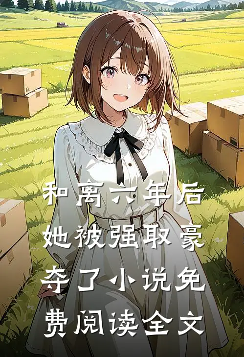 和离六年后，她被强取豪夺了小说免费阅读全文