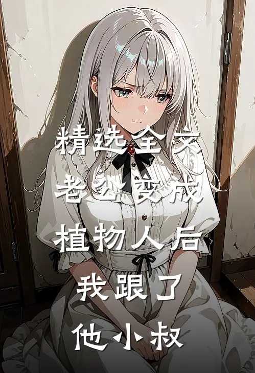 精选全文老公变成植物人后，我跟了他小叔