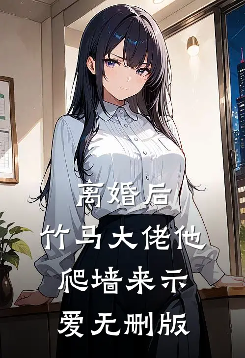 离婚后，竹马大佬他爬墙来示爱无删版
