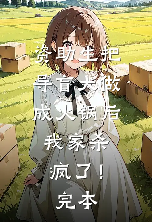 资助生把导盲犬做成火锅后，我家杀疯了！完本