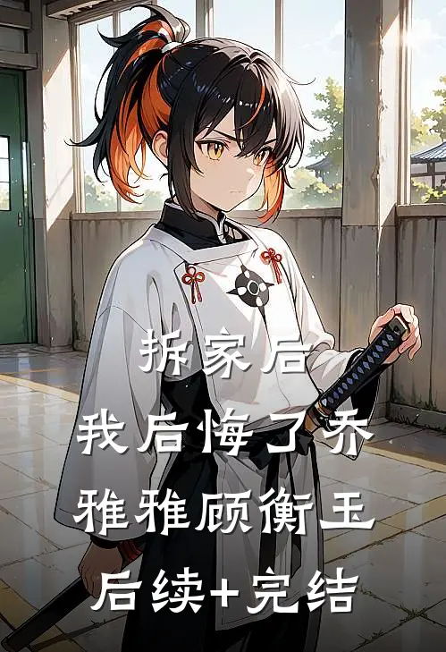 拆家后，我后悔了乔雅雅顾衡玉后续+完结