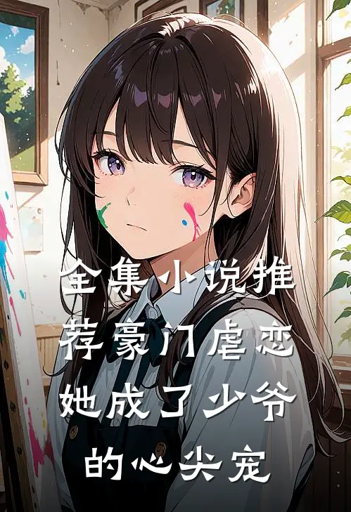 全集小说推荐豪门虐恋：她成了少爷的心尖宠