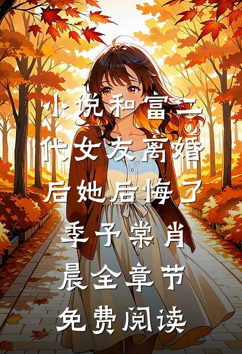小说和富二代女友离婚后她后悔了季予棠肖晨全章节免费阅读