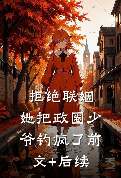 拒绝联姻，她把政圈少爷钓疯了前文+后续