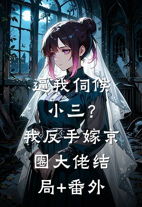 逼我伺候小三？我反手嫁京圈大佬结局+番外