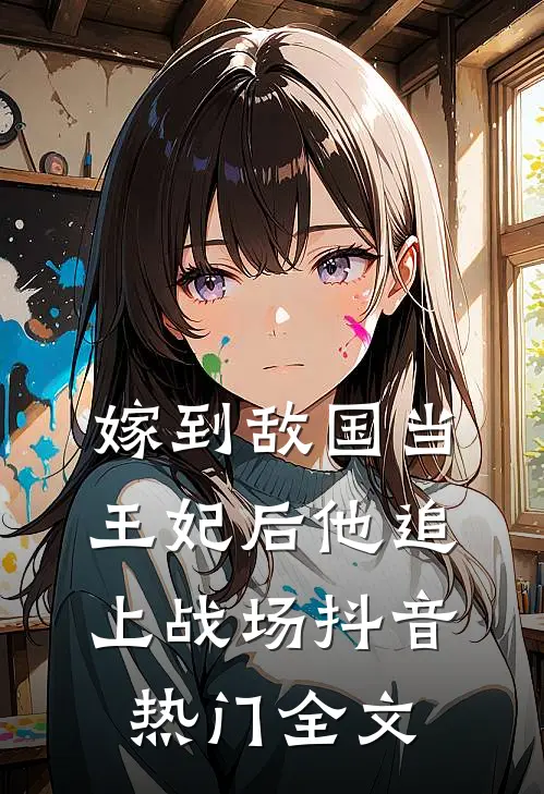 嫁到敌国当王妃后他追上战场抖音热门全文