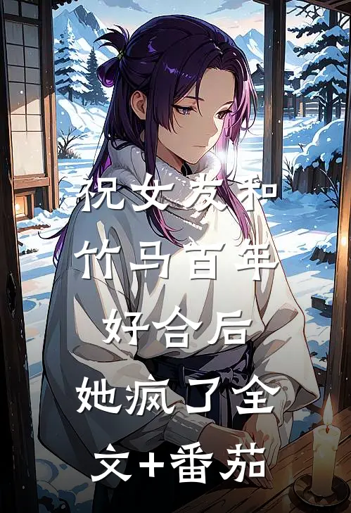 祝女友和竹马百年好合后，她疯了全文+番茄