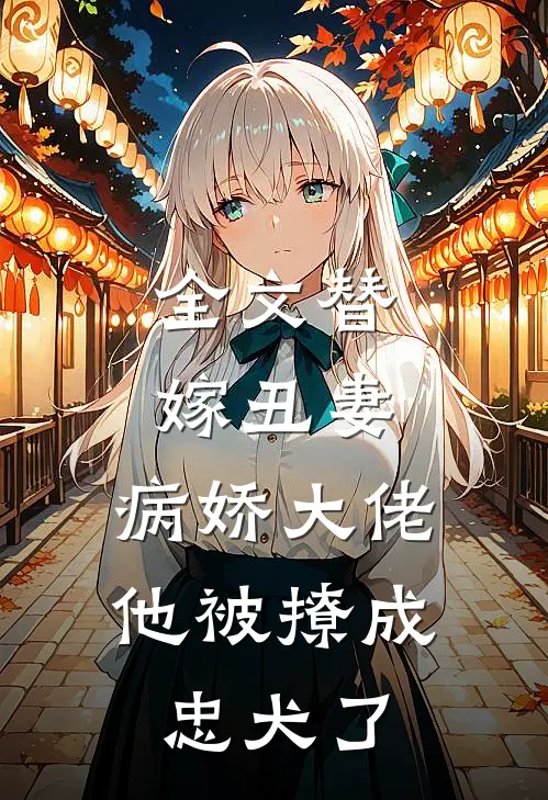 全文替嫁丑妻:病娇大佬他被撩成忠犬了