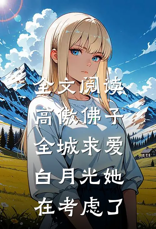 全文阅读高傲佛子全城求爱，白月光她在考虑了