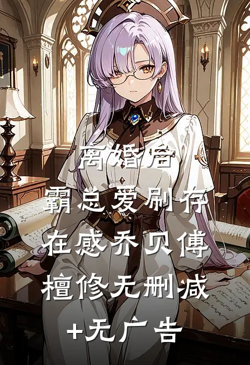 离婚后，霸总爱刷存在感乔贝傅檀修无删减+无广告
