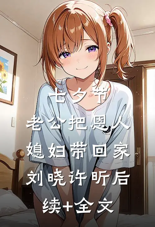 七夕节，老公把恩人媳妇带回家刘晓许昕后续+全文