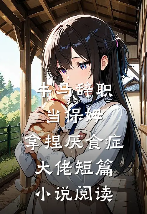 牛马辞职当保姆，拿捏厌食症大佬短篇小说阅读