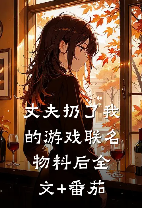 丈夫扔了我的游戏联名物料后全文+番茄