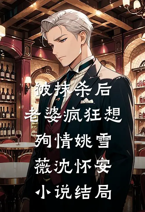 被抹杀后，老婆疯狂想殉情姚雪薇沈怀安小说结局