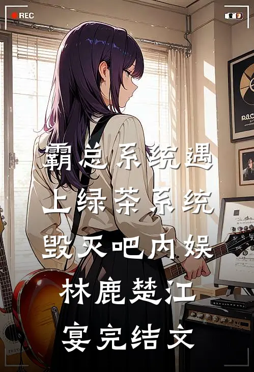 霸总系统遇上绿茶系统：毁灭吧内娱林鹿楚江宴完结文