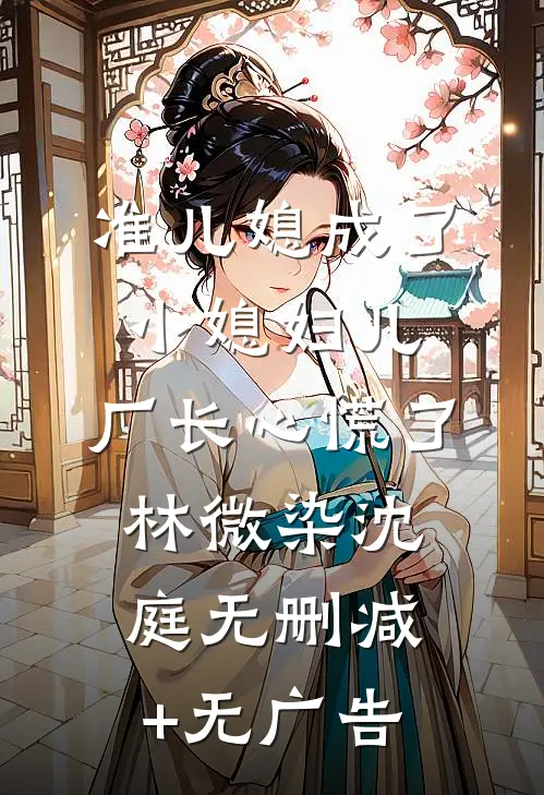 准儿媳成了小媳妇儿，厂长心慌了林微染沈庭无删减+无广告