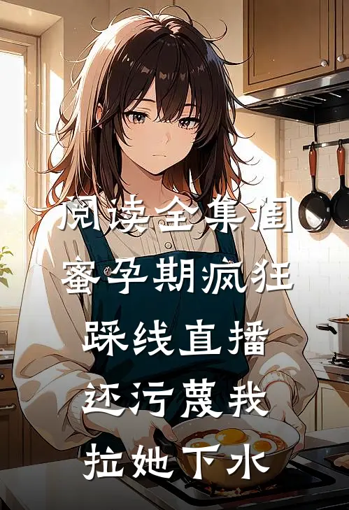 阅读全集闺蜜孕期疯狂踩线直播，还污蔑我拉她下水