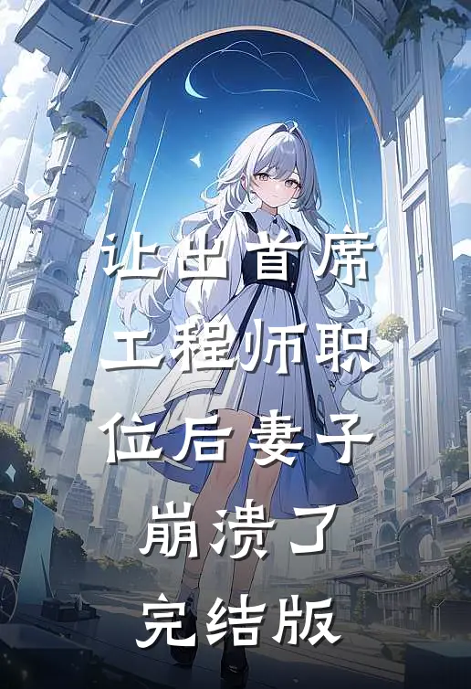让出首席工程师职位后妻子崩溃了完结版