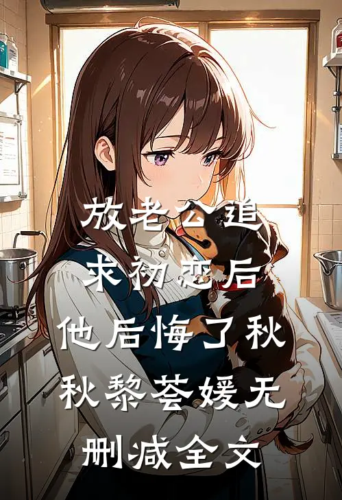放老公追求初恋后，他后悔了秋秋黎荟媛无删减全文