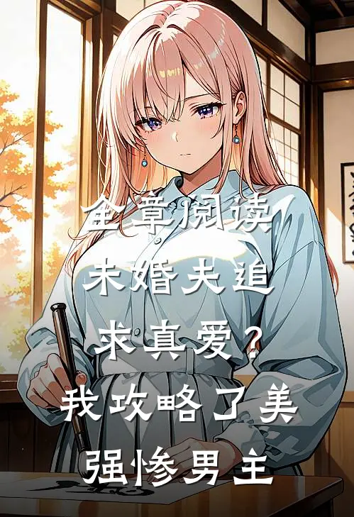 全章阅读未婚夫追求真爱？我攻略了美强惨男主