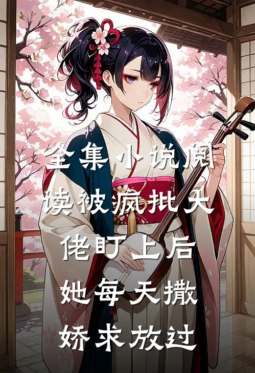 全集小说阅读被疯批大佬盯上后，她每天撒娇求放过