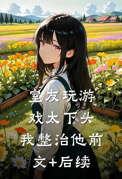 室友玩游戏太下头，我整治他前文+后续
