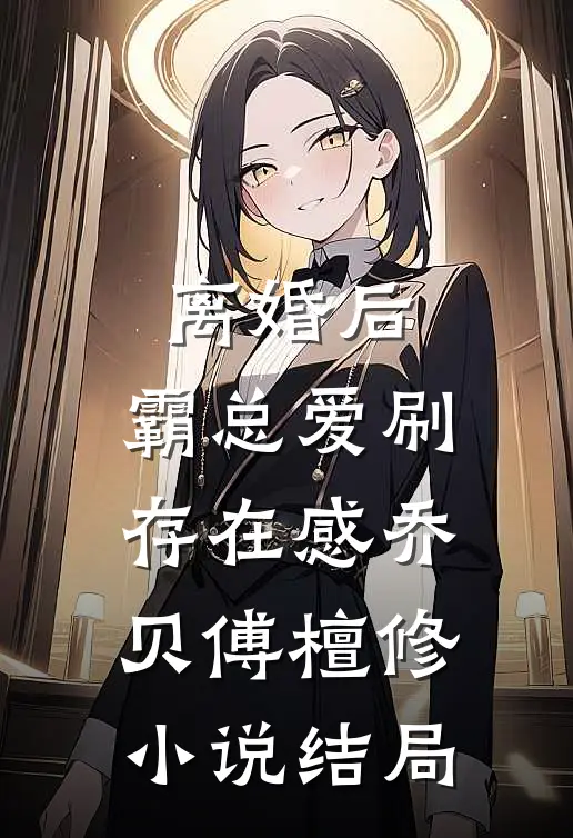 离婚后，霸总爱刷存在感乔贝傅檀修小说结局
