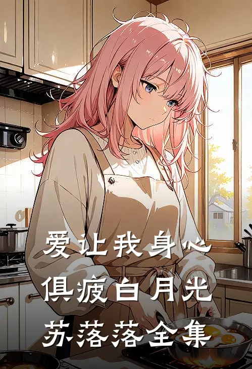 爱让我身心俱疲白月光苏落落 全集