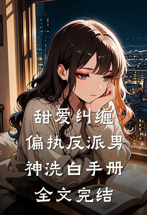 甜爱纠缠：偏执反派男神洗白手册全文完结