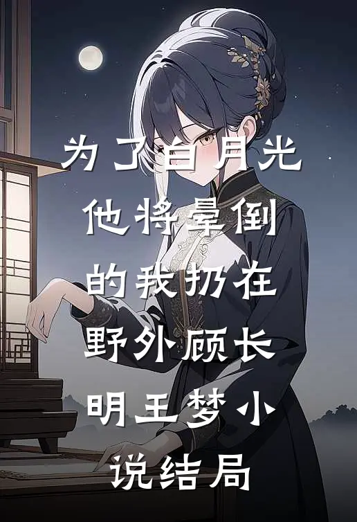 为了白月光，他将晕倒的我扔在野外顾长明王梦小说结局