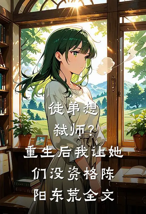 徒弟想弑师？重生后我让她们没资格陈阳东荒全文