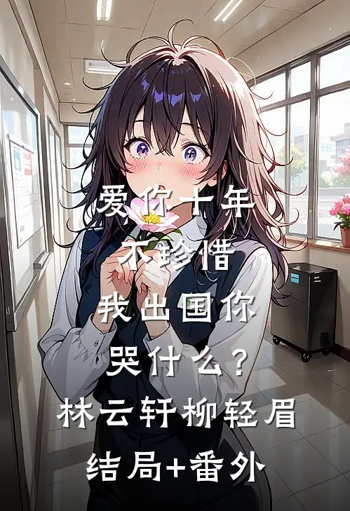 爱你十年不珍惜，我出国你哭什么？林云轩柳轻眉结局+番外