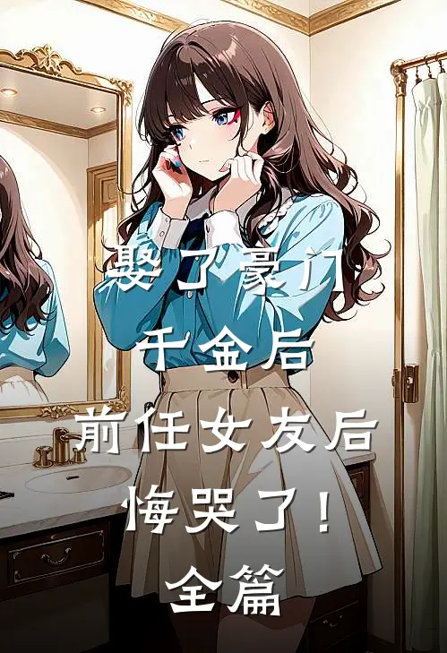 娶了豪门千金后,前任女友后悔哭了!全篇阅读
