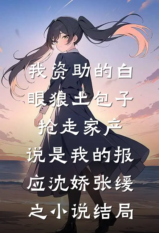 我资助的白眼狼土包子抢走家产，说是我的报应沈娇张缓之小说结局