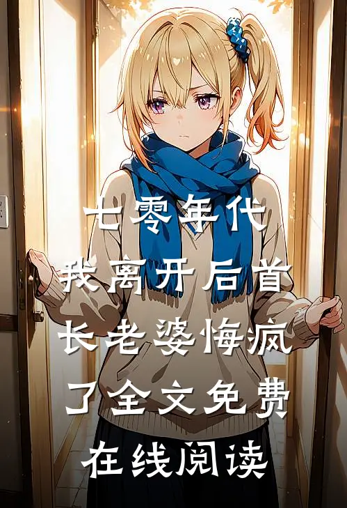 七零年代，我离开后首长老婆悔疯了全文免费在线阅读