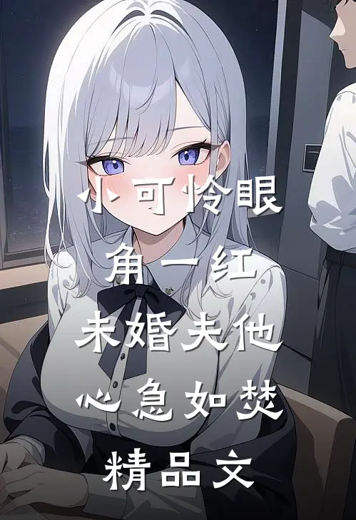小可怜眼角一红，未婚夫他心急如焚精品文